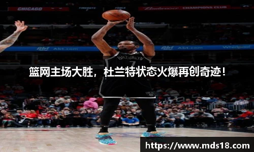 篮网主场大胜，杜兰特状态火爆再创奇迹！