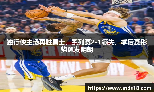 独行侠主场再胜勇士，系列赛2-1领先，季后赛形势愈发明朗