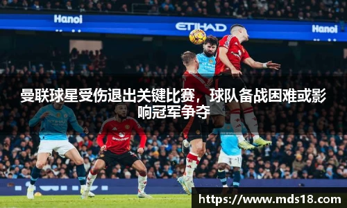 曼联球星受伤退出关键比赛，球队备战困难或影响冠军争夺