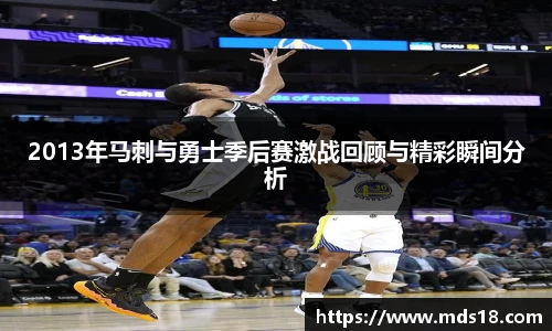 2013年马刺与勇士季后赛激战回顾与精彩瞬间分析